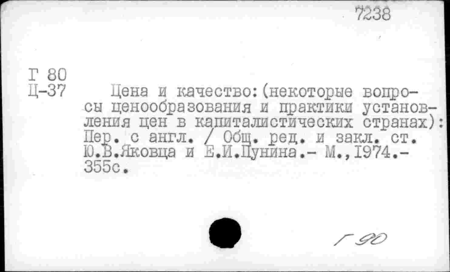 ﻿7238
Г 80
Ц-37 Цена и качество:(некоторые вопросы ценообразования и практики установления цен в капиталистических странах): Пер. с англ. / Общ. рец. и закл. ст. Ю.В.Яковца и Е.И.Цунина.- М.,1Э74,-355с.
